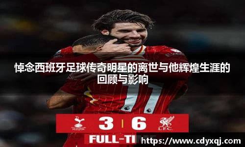 悼念西班牙足球传奇明星的离世与他辉煌生涯的回顾与影响