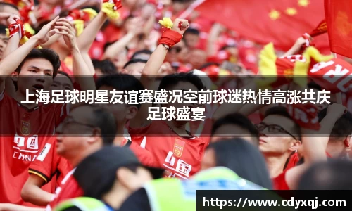 上海足球明星友谊赛盛况空前球迷热情高涨共庆足球盛宴