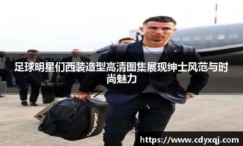 足球明星们西装造型高清图集展现绅士风范与时尚魅力