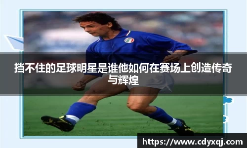 挡不住的足球明星是谁他如何在赛场上创造传奇与辉煌