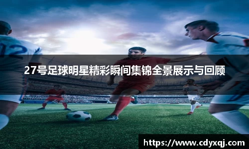 27号足球明星精彩瞬间集锦全景展示与回顾