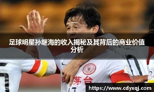 足球明星孙继海的收入揭秘及其背后的商业价值分析
